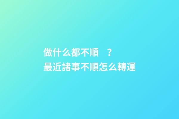 做什么都不順？最近諸事不順怎么轉運